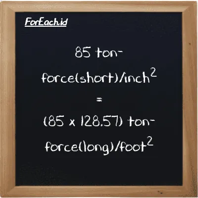 How to convert ton-force(short)/inch<sup>2</sup> to ton-force(long)/foot<sup>2</sup>: 85 ton-force(short)/inch<sup>2</sup> (tf/in<sup>2</sup>) is equivalent to 85 times 128.57 ton-force(long)/foot<sup>2</sup> (LT f/ft<sup>2</sup>)